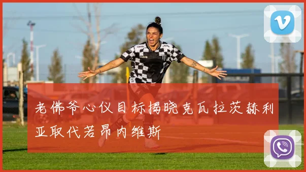 老佛爷心仪目标揭晓克瓦拉茨赫利亚取代若昂内维斯