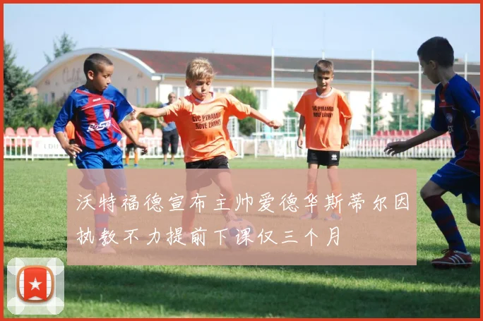 沃特福德宣布主帅爱德华斯蒂尔因执教不力提前下课仅三个月