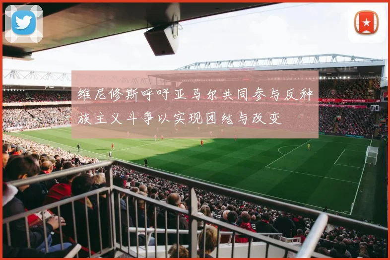 维尼修斯呼吁亚马尔共同参与反种族主义斗争以实现团结与改变