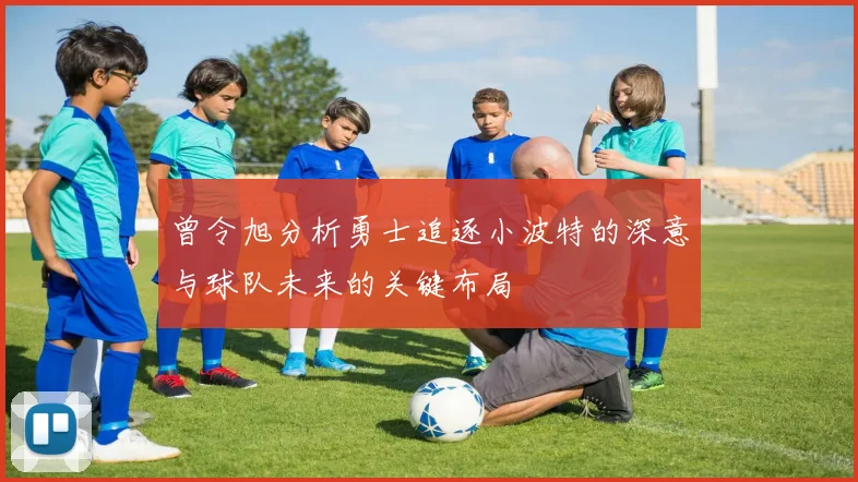 曾令旭分析勇士追逐小波特的深意与球队未来的关键布局