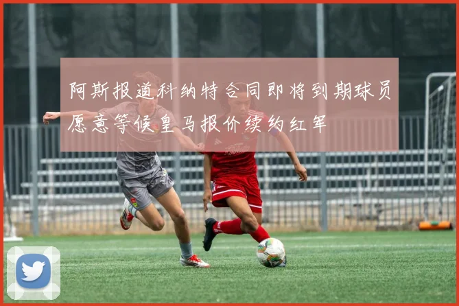 阿斯报道科纳特合同即将到期球员愿意等候皇马报价续约红军