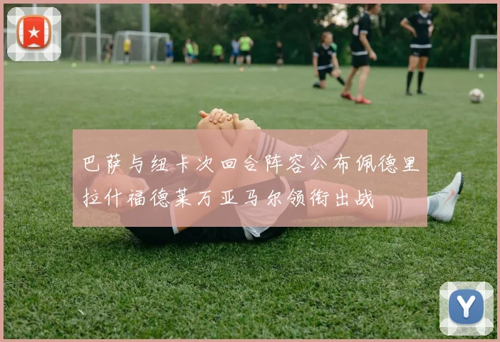 巴萨与纽卡次回合阵容公布佩德里拉什福德莱万亚马尔领衔出战