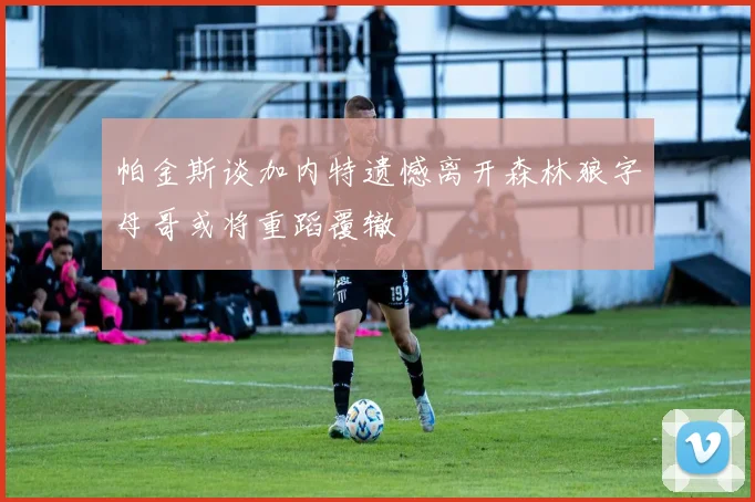 帕金斯谈加内特遗憾离开森林狼字母哥或将重蹈覆辙