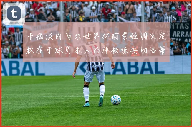 卡福谈内马尔世界杯前景强调决定权在于球员本人而非教练安切洛蒂