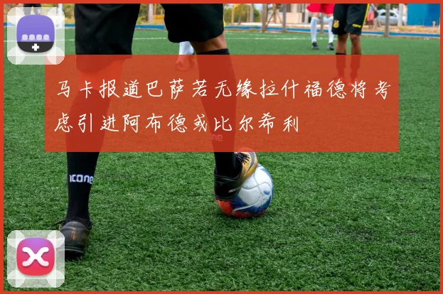 马卡报道巴萨若无缘拉什福德将考虑引进阿布德或比尔希利