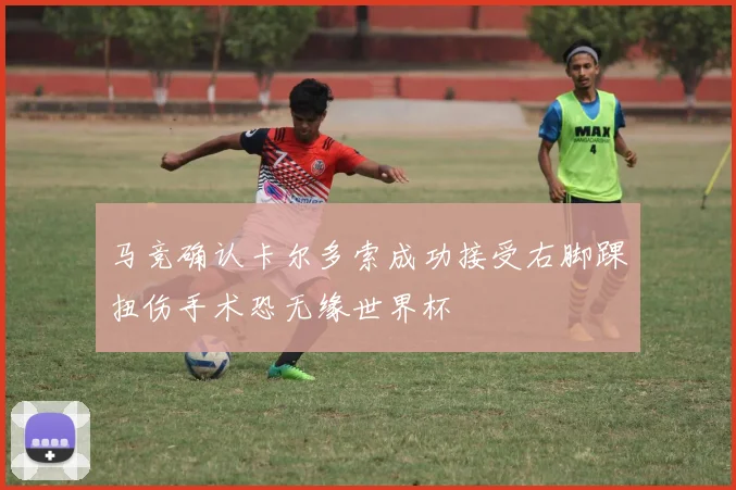 马竞确认卡尔多索成功接受右脚踝扭伤手术恐无缘世界杯
