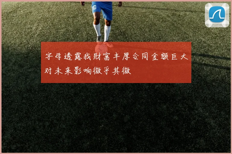 字母透露我财富丰厚合同金额巨大对未来影响微乎其微