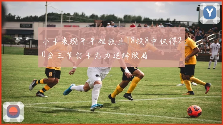 小卡表现平平难救主18投8中仅得20分三节打卡无力逆转败局