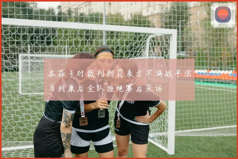 本菲卡对裁判判罚表示不满战平法马利康后全队拒绝赛后采访