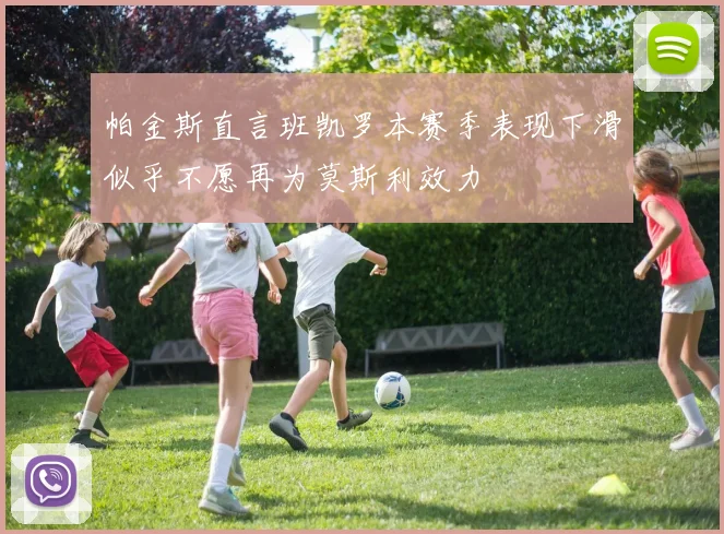 帕金斯直言班凯罗本赛季表现下滑似乎不愿再为莫斯利效力