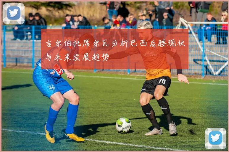 吉尔伯托席尔瓦分析巴西后腰现状与未来发展趋势