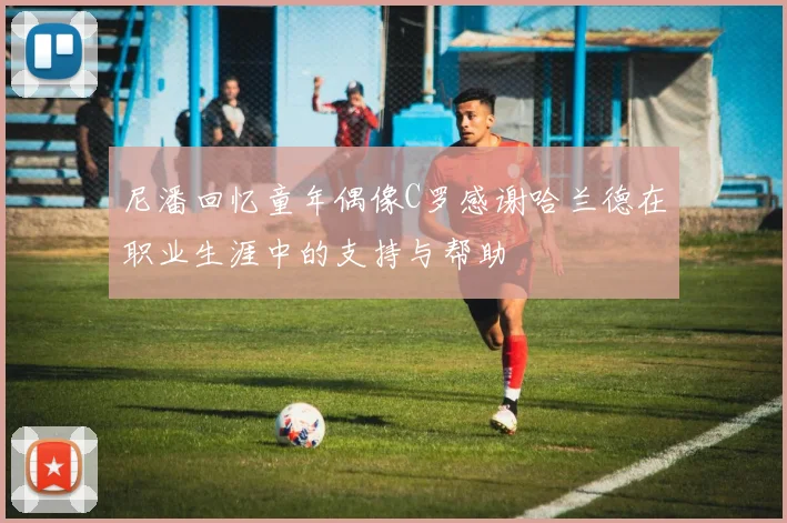 尼潘回忆童年偶像C罗感谢哈兰德在职业生涯中的支持与帮助