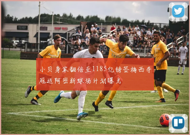 小贝身家翻倍至1185亿镑签梅西夺冠迈阿密新球场计划曝光
