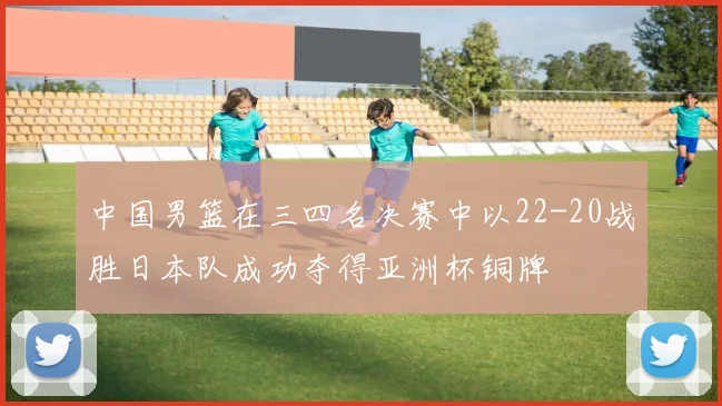 中国男篮在三四名决赛中以22-20战胜日本队成功夺得亚洲杯铜牌