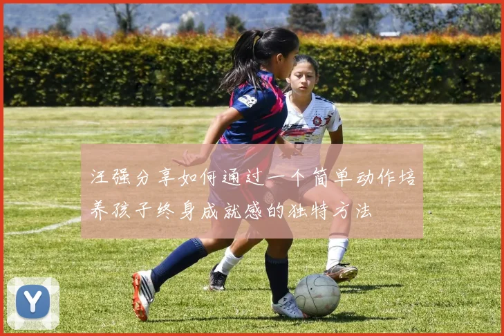 汪强分享如何通过一个简单动作培养孩子终身成就感的独特方法