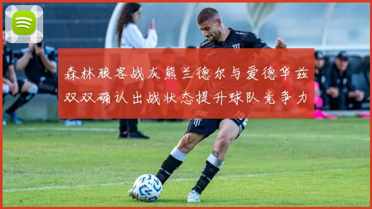 森林狼客战灰熊兰德尔与爱德华兹双双确认出战状态提升球队竞争力