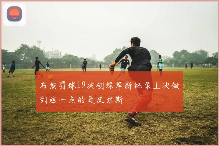 布朗罚球19次创绿军新纪录上次做到这一点的是皮尔斯