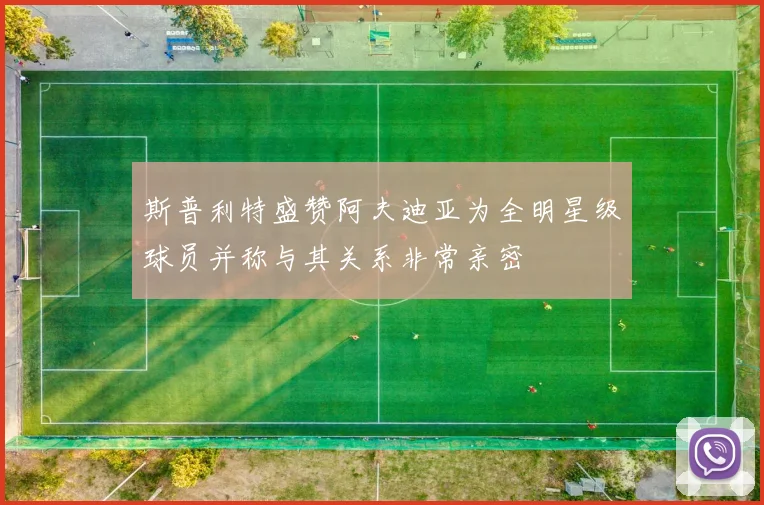 斯普利特盛赞阿夫迪亚为全明星级球员并称与其关系非常亲密