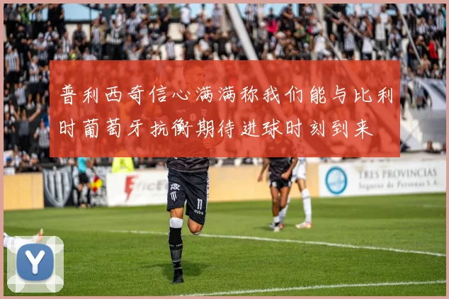 普利西奇信心满满称我们能与比利时葡萄牙抗衡期待进球时刻到来