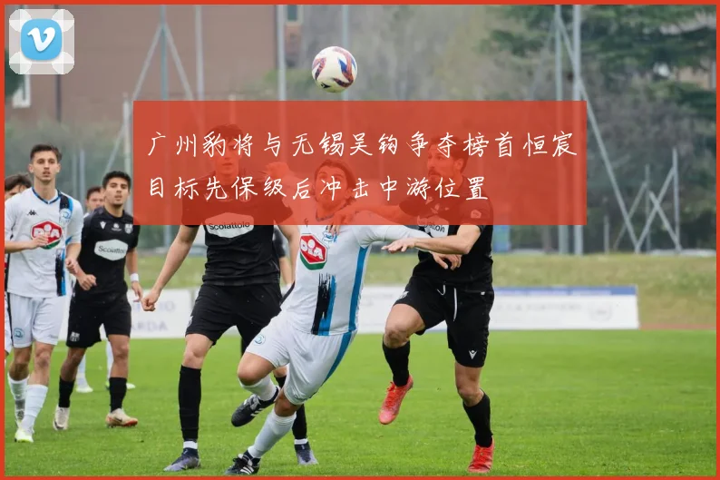 广州豹将与无锡吴钩争夺榜首恒宸目标先保级后冲击中游位置