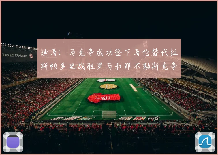 迪马：马竞争成功签下马伦替代拉斯帕多里战胜罗马和那不勒斯竞争