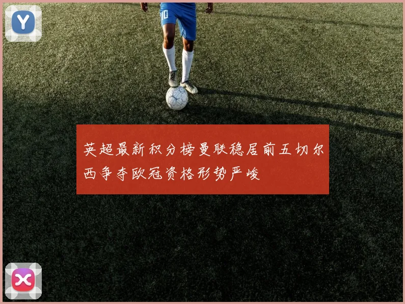 英超最新积分榜曼联稳居前五切尔西争夺欧冠资格形势严峻