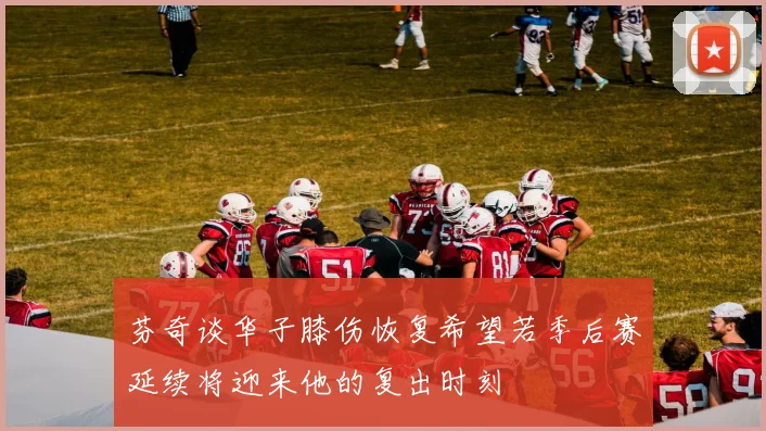 芬奇谈华子膝伤恢复希望若季后赛延续将迎来他的复出时刻