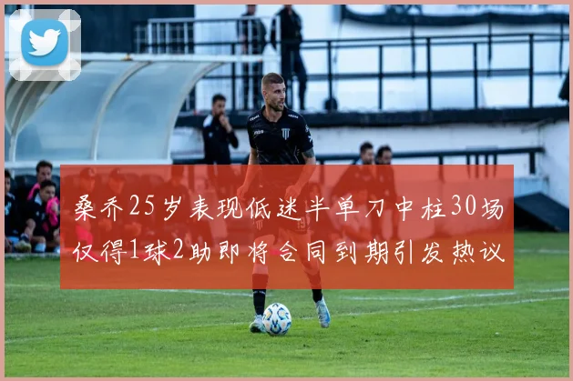 桑乔25岁表现低迷半单刀中柱30场仅得1球2助即将合同到期引发热议