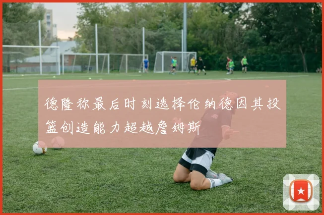 德隆称最后时刻选择伦纳德因其投篮创造能力超越詹姆斯