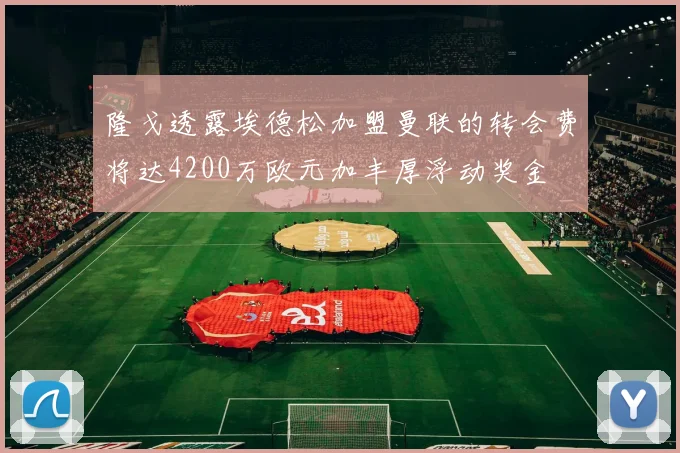 隆戈透露埃德松加盟曼联的转会费将达4200万欧元加丰厚浮动奖金