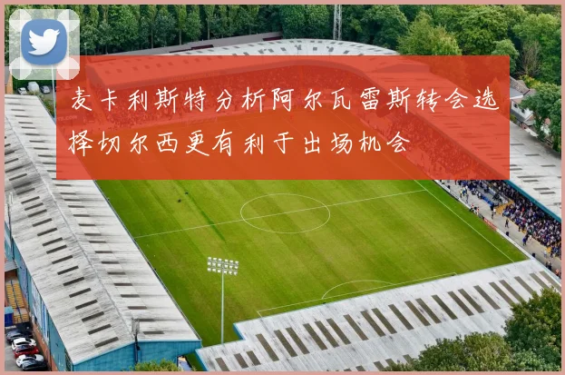 麦卡利斯特分析阿尔瓦雷斯转会选择切尔西更有利于出场机会