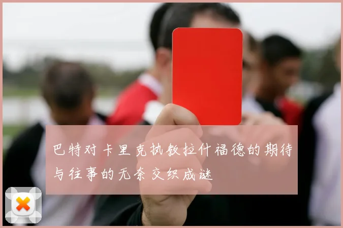巴特对卡里克执教拉什福德的期待与往事的无奈交织成谜