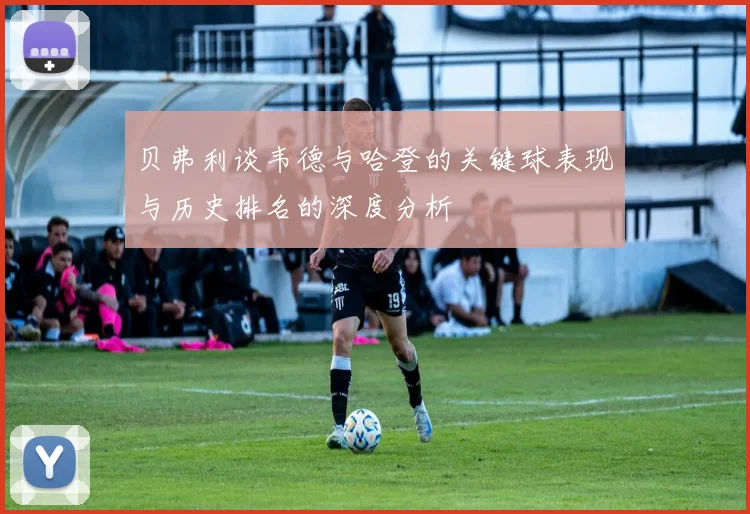 贝弗利谈韦德与哈登的关键球表现与历史排名的深度分析