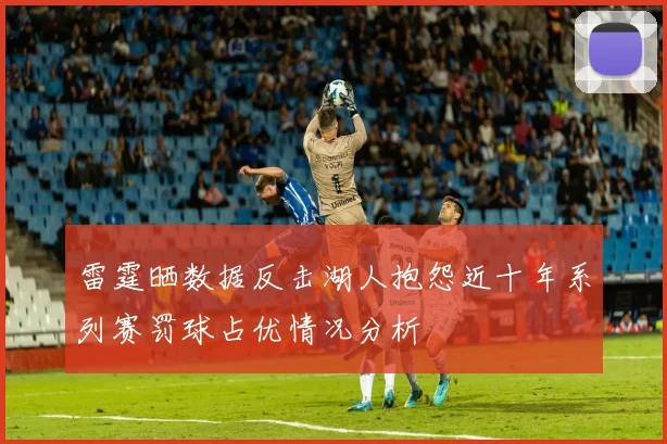 雷霆晒数据反击湖人抱怨近十年系列赛罚球占优情况分析