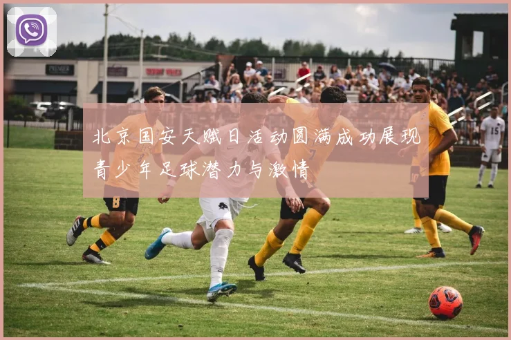 北京国安天赋日活动圆满成功展现青少年足球潜力与激情