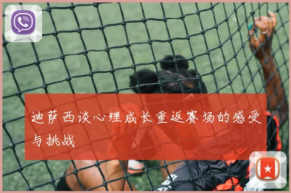 迪萨西谈心理成长重返赛场的感受与挑战