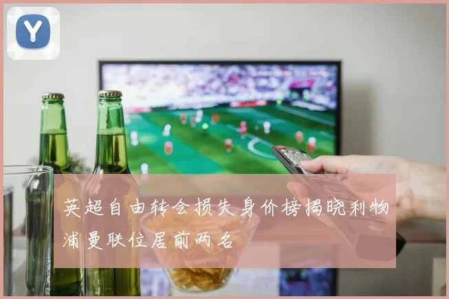 英超自由转会损失身价榜揭晓利物浦曼联位居前两名