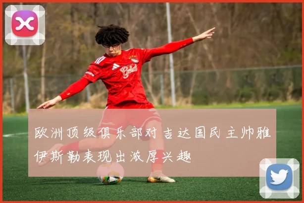 欧洲顶级俱乐部对吉达国民主帅雅伊斯勒表现出浓厚兴趣