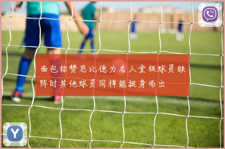面包称赞恩比德为名人堂级球员缺阵时其他球员同样能挺身而出