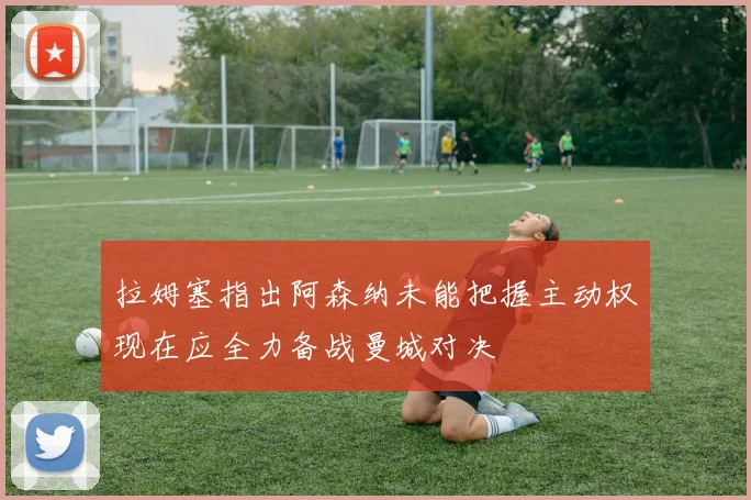拉姆塞指出阿森纳未能把握主动权现在应全力备战曼城对决