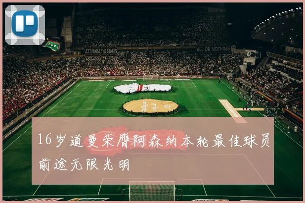 16岁道曼荣膺阿森纳本轮最佳球员前途无限光明