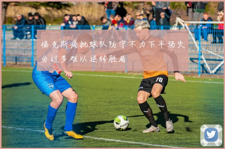 福克斯痛批球队防守不力下半场失分过多难以逆转胜局