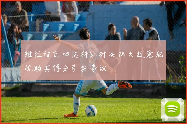 维拉纽瓦回忆科比对决热火故意犯规助其得分引发争议