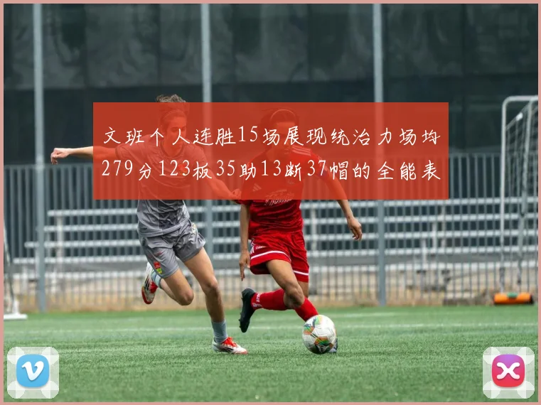 文班个人连胜15场展现统治力场均279分123板35助13断37帽的全能表现