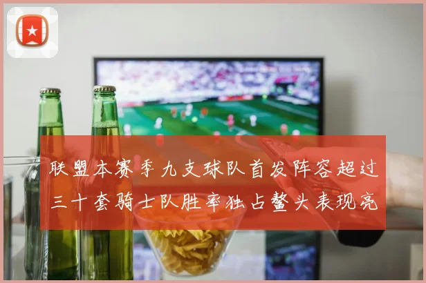 联盟本赛季九支球队首发阵容超过三十套骑士队胜率独占鳌头表现亮眼