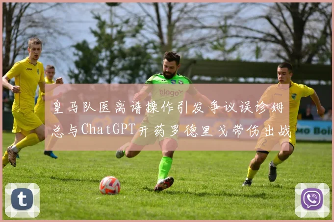 皇马队医离谱操作引发争议误诊姆总与ChatGPT开药罗德里戈带伤出战