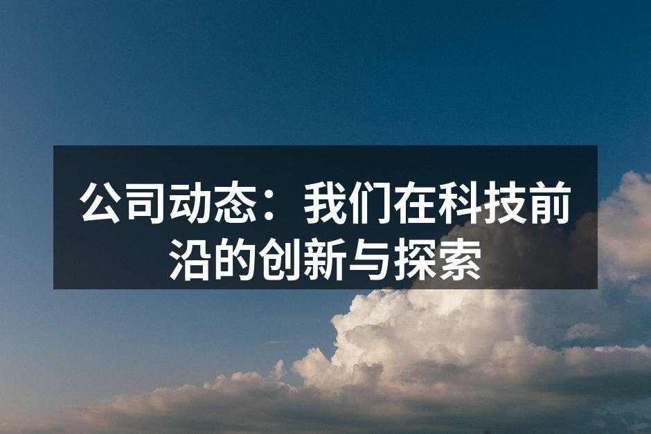 公司动态：我们在科技前沿的创新与探索