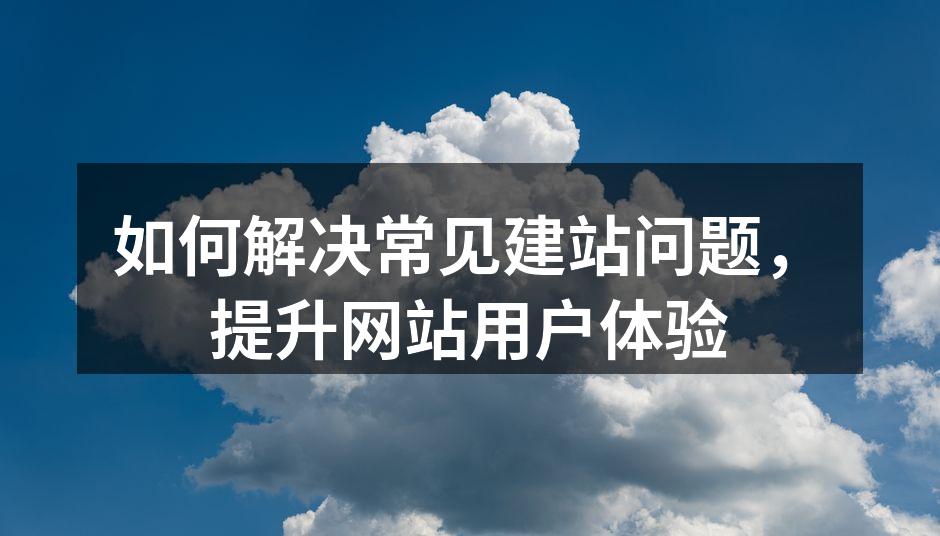如何解决常见建站问题，提升网站用户体验