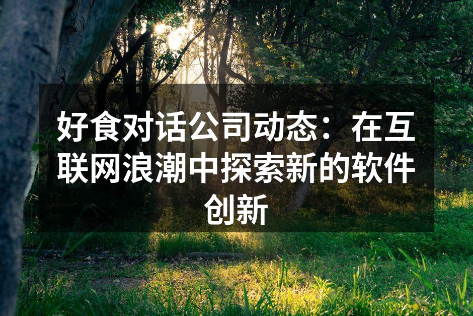好食对话公司动态：在互联网浪潮中探索新的软件创新