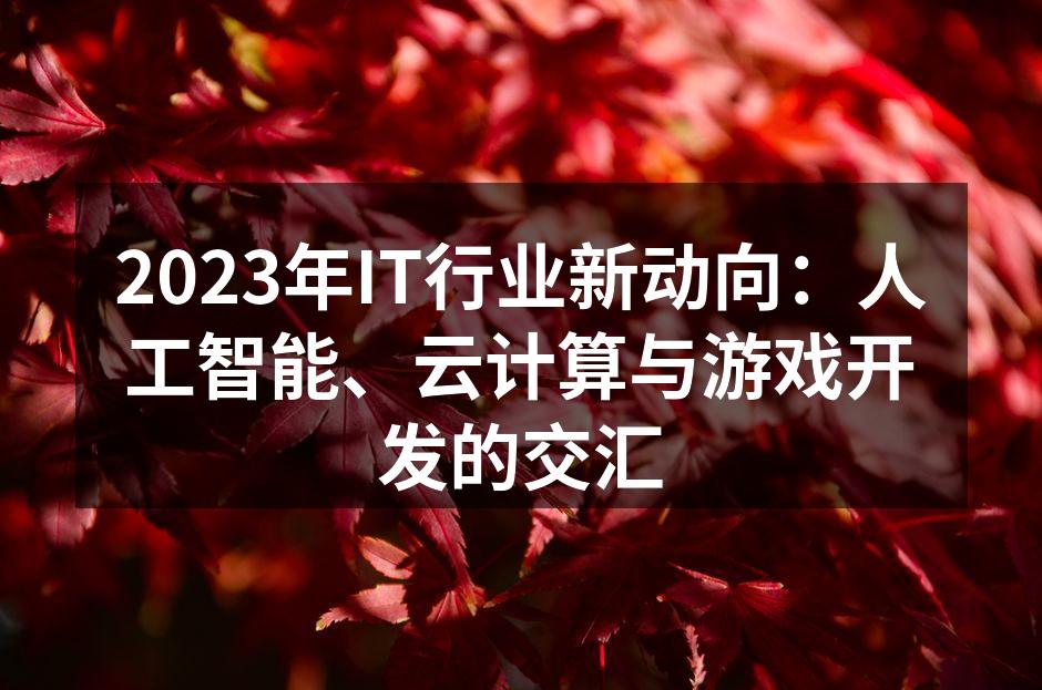 2023年IT行业新动向：人工智能、云计算与游戏开发的交汇